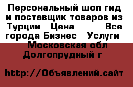 Персональный шоп-гид и поставщик товаров из Турции › Цена ­ 100 - Все города Бизнес » Услуги   . Московская обл.,Долгопрудный г.